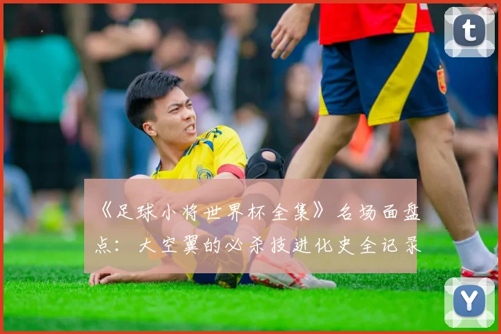 《足球小将世界杯全集》名场面盘点：大空翼的必杀技进化史全记录