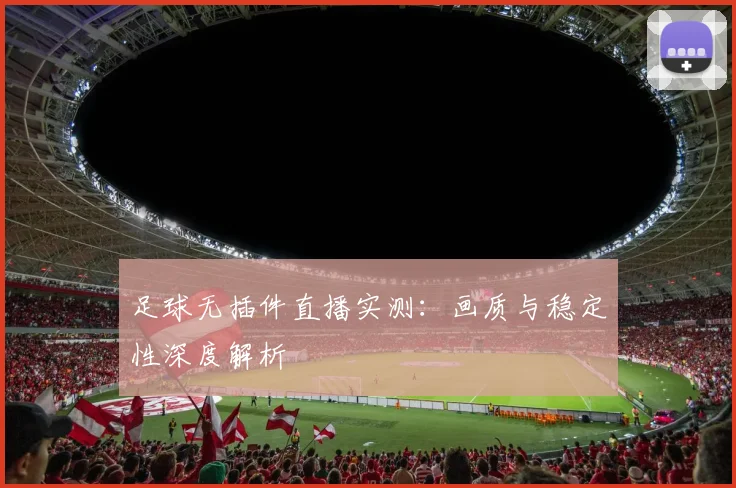 足球无插件直播实测：画质与稳定性深度解析