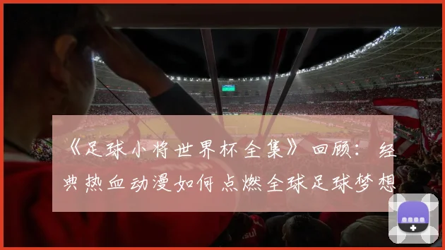 《足球小将世界杯全集》回顾：经典热血动漫如何点燃全球足球梦想
