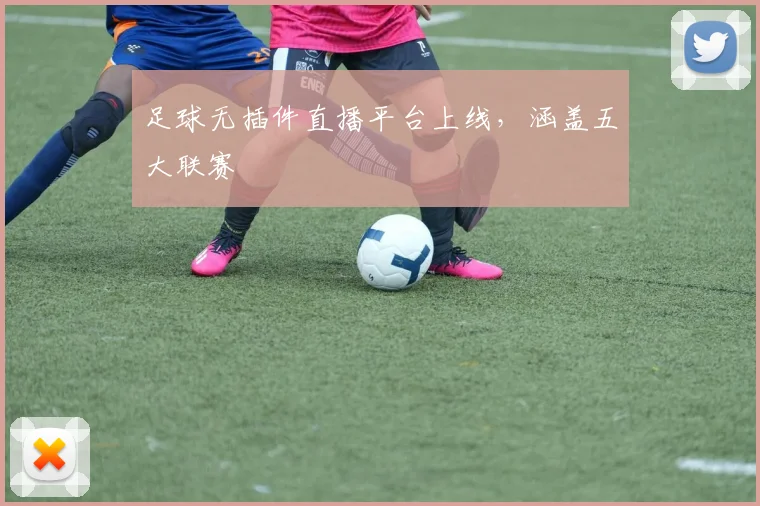 足球无插件直播平台上线，涵盖五大联赛