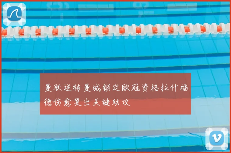 曼联逆转曼城锁定欧冠资格拉什福德伤愈复出关键助攻