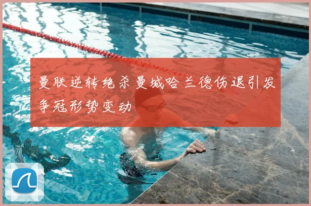 曼联逆转绝杀曼城哈兰德伤退引发争冠形势变动