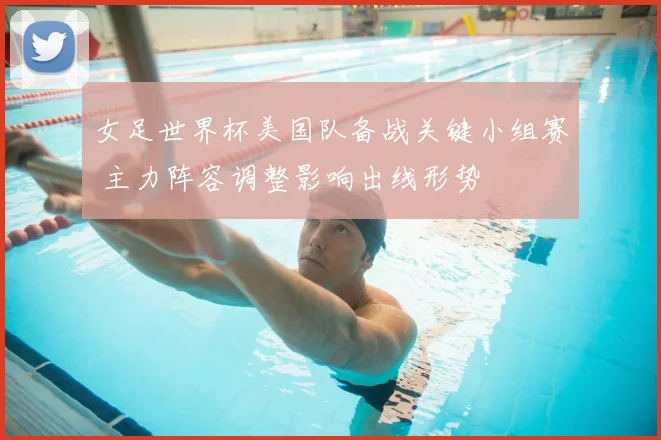 女足世界杯美国队备战关键小组赛 主力阵容调整影响出线形势