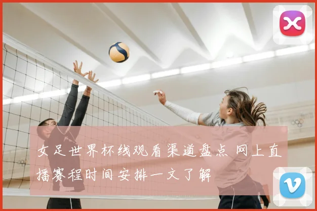 女足世界杯线观看渠道盘点 网上直播赛程时间安排一文了解