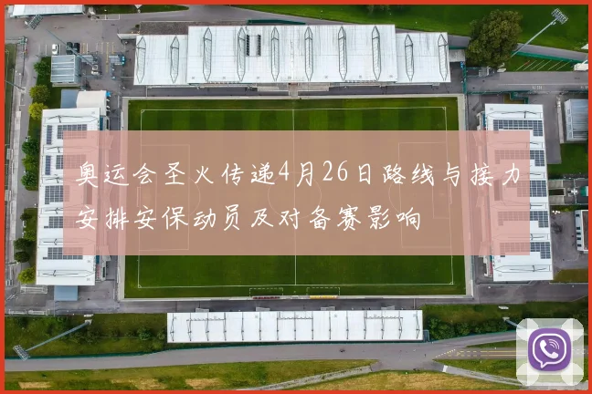 奥运会圣火传递4月26日路线与接力安排安保动员及对备赛影响