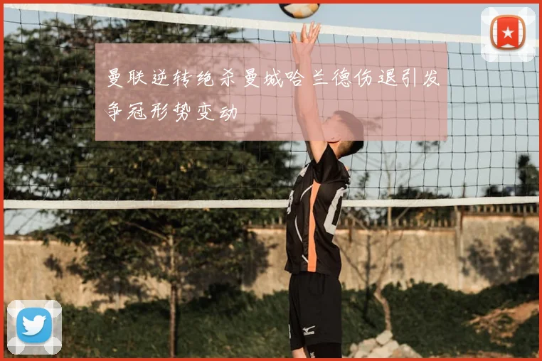 曼联逆转绝杀曼城哈兰德伤退引发争冠形势变动