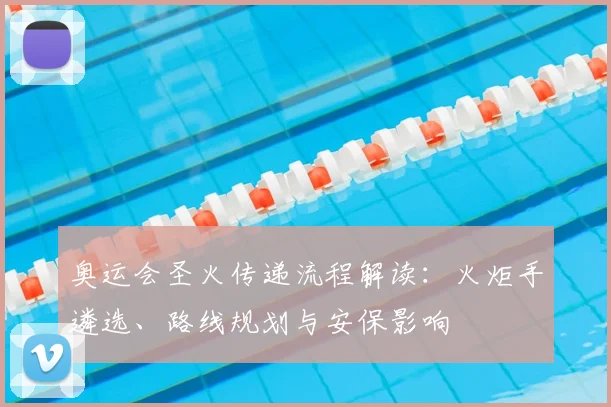 奥运会圣火传递流程解读：火炬手遴选、路线规划与安保影响