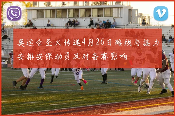 奥运会圣火传递4月26日路线与接力安排安保动员及对备赛影响