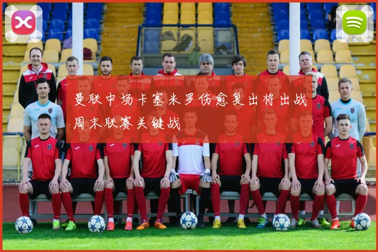 曼联中场卡塞米罗伤愈复出将出战周末联赛关键战