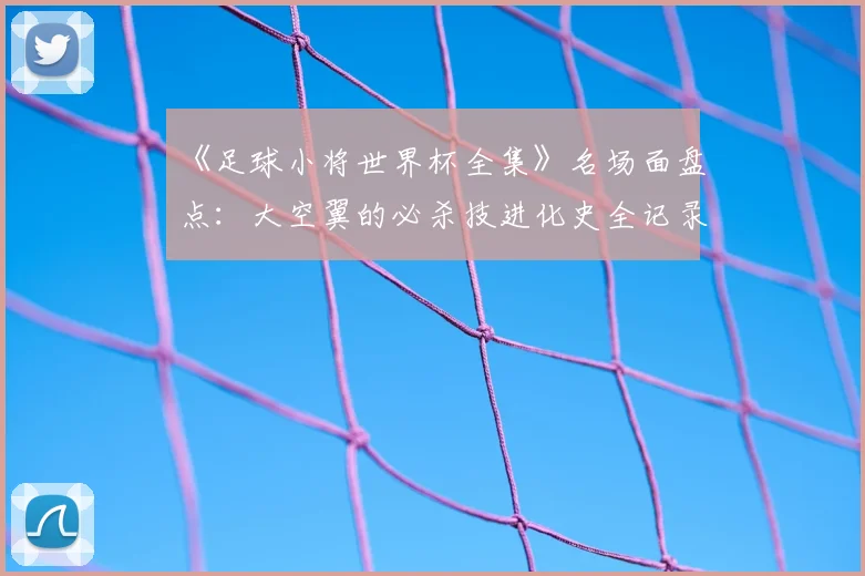 《足球小将世界杯全集》名场面盘点：大空翼的必杀技进化史全记录